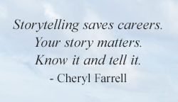 Storytelling saves careers. Your story matters. Know it and tell it. - Cheryl Farrell